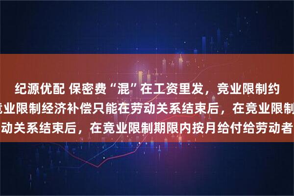 纪源优配 保密费“混”在工资里发，竞业限制约定成立吗 判决显示，竞业限制经济补偿只能在劳动关系结束后，在竞业限制期限内按月给付给劳动者