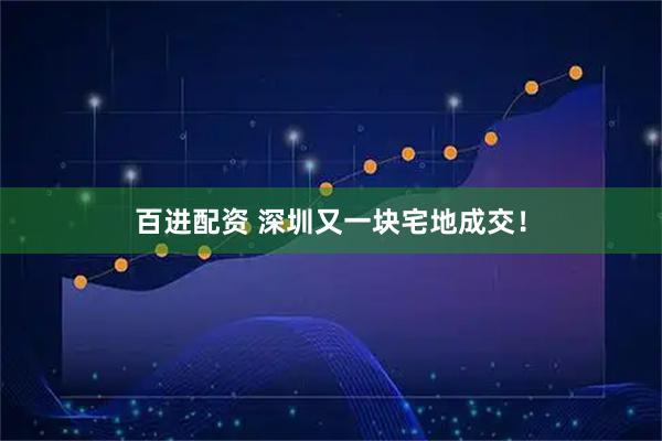 百进配资 深圳又一块宅地成交！