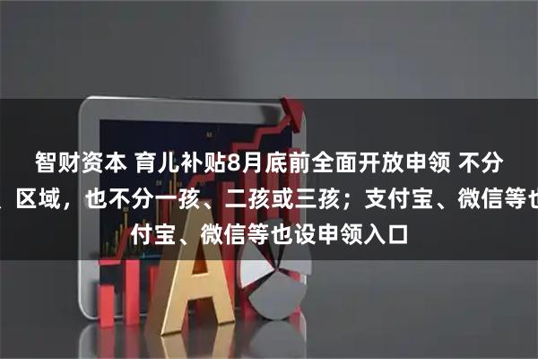 智财资本 育儿补贴8月底前全面开放申领 不分城乡、民族、区域，也不分一孩、二孩或三孩；支付宝、微信等也设申领入口