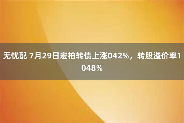 无忧配 7月29日宏柏转债上涨042%，转股溢价率1048%