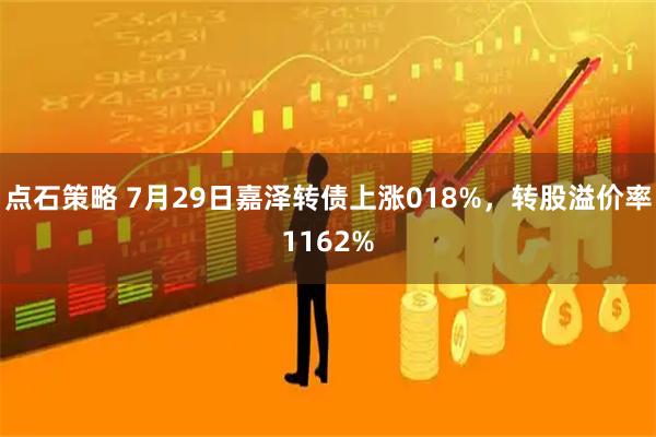 点石策略 7月29日嘉泽转债上涨018%，转股溢价率1162%