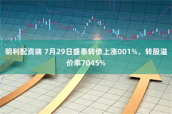 明利配资端 7月29日盛泰转债上涨001%，转股溢价率7045%