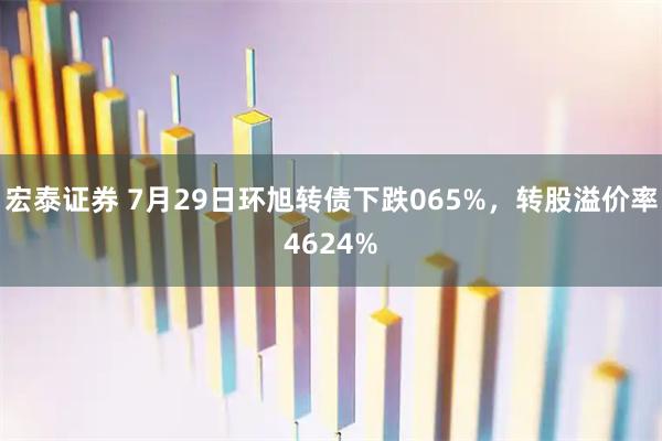 宏泰证券 7月29日环旭转债下跌065%，转股溢价率4624%