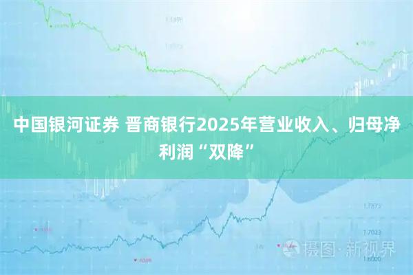中国银河证券 晋商银行2025年营业收入、归母净利润“双降”