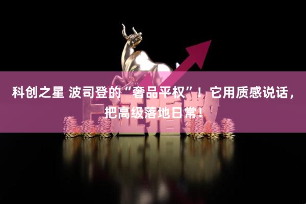 科创之星 波司登的“奢品平权”！它用质感说话，把高级落地日常！