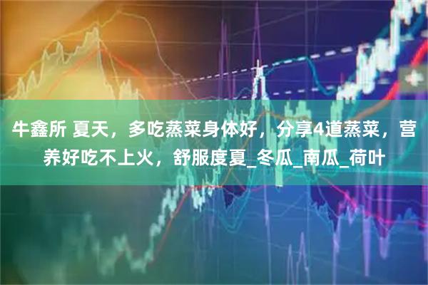 牛鑫所 夏天，多吃蒸菜身体好，分享4道蒸菜，营养好吃不上火，舒服度夏_冬瓜_南瓜_荷叶