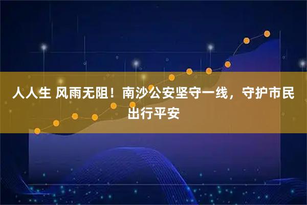 人人生 风雨无阻！南沙公安坚守一线，守护市民出行平安