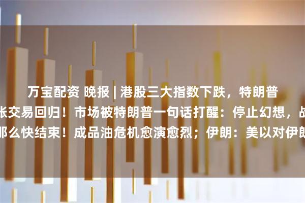 万宝配资 晚报 | 港股三大指数下跌，特朗普强硬表态引爆油价；滞胀交易回归！市场被特朗普一句话打醒：停止幻想，战争没那么快结束！成品油危机愈演愈烈；伊朗：美以对伊朗能力一无所知，将战至敌人投降