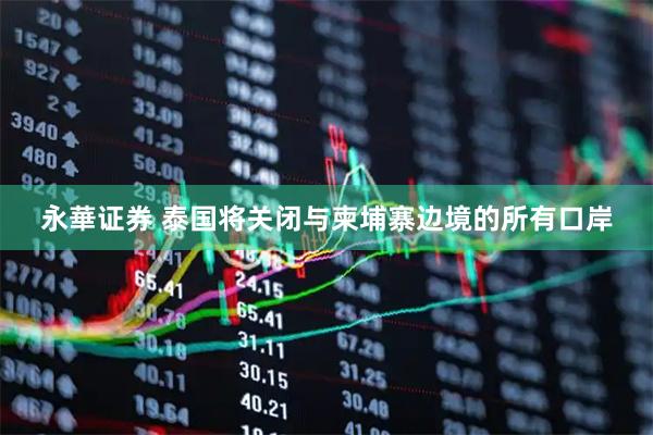 永華证券 泰国将关闭与柬埔寨边境的所有口岸