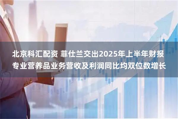 北京科汇配资 菲仕兰交出2025年上半年财报 专业营养品业务营收及利润同比均双位数增长