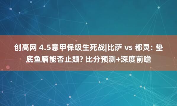 创高网 4.5意甲保级生死战|比萨 vs 都灵: 垫底鱼腩能否止颓? 比分预测+深度前瞻