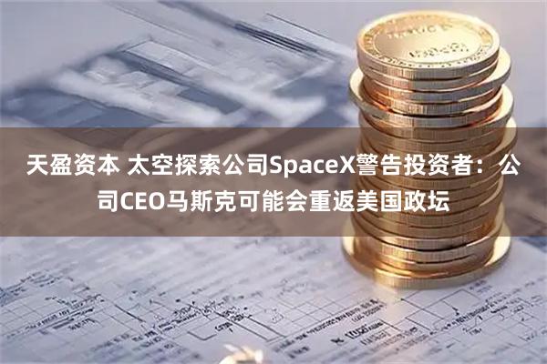 天盈资本 太空探索公司SpaceX警告投资者：公司CEO马斯克可能会重返美国政坛
