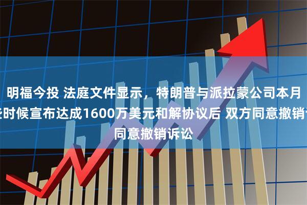 明福今投 法庭文件显示，特朗普与派拉蒙公司本月早些时候宣布达成1600万美元和解协议后 双方同意撤销诉讼
