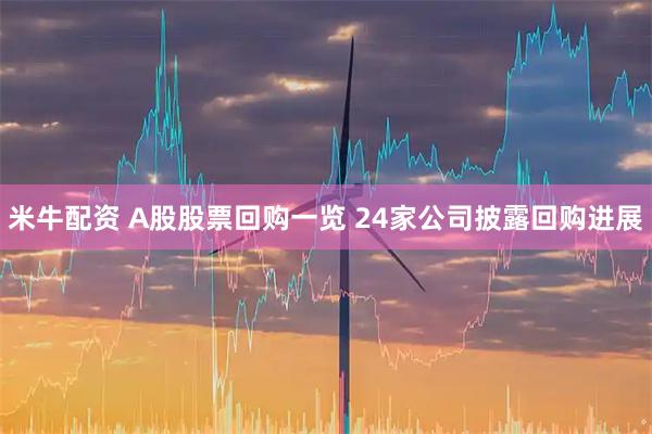 米牛配资 A股股票回购一览 24家公司披露回购进展