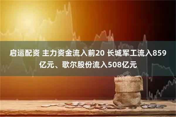 启运配资 主力资金流入前20 长城军工流入859亿元、歌尔股份流入508亿元