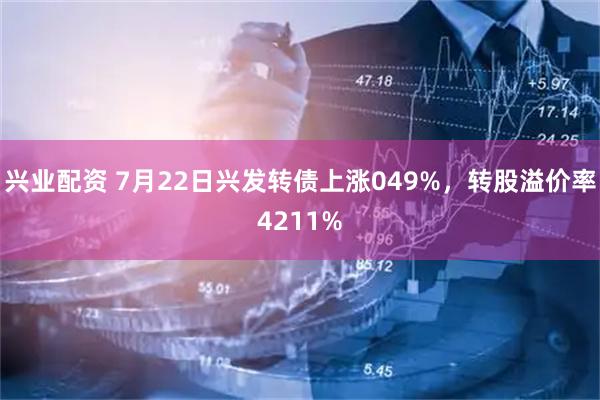 兴业配资 7月22日兴发转债上涨049%,转股溢价率4211%