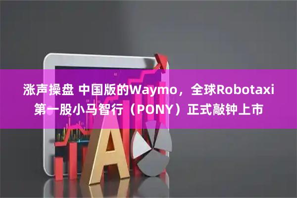 涨声操盘 中国版的Waymo，全球Robotaxi第一股小马智行（PONY）正式敲钟上市