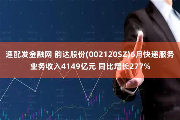 速配发金融网 韵达股份(002120SZ)6月快递服务业务收入4149亿元 同比增长277%