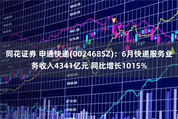 同花证券 申通快递(002468SZ):6月快递服务业务收入4341亿元 同比增长1015%